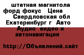 штатная магнитола форд фокус › Цена ­ 2 000 - Свердловская обл., Екатеринбург г. Авто » Аудио, видео и автонавигация   